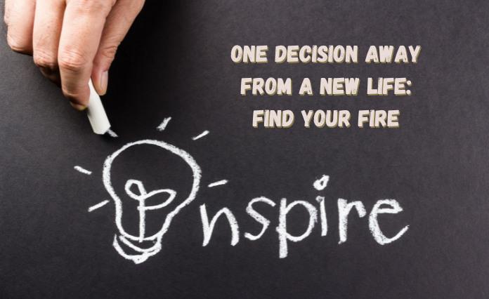 One Decision Away from a New Life: Find Your Fire
